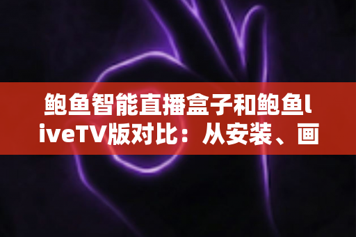 鲍鱼智能直播盒子和鲍鱼liveTV版对比：从安装、画质到稳定性，一篇文章帮你选对大屏观影方案