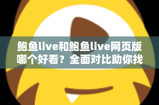 鲍鱼live和鲍鱼live网页版哪个好看?全面对比助你找到最佳观看体验 鲍鱼live和鲍鱼live网页版哪个好看?全面对比助你找到最佳观看体验