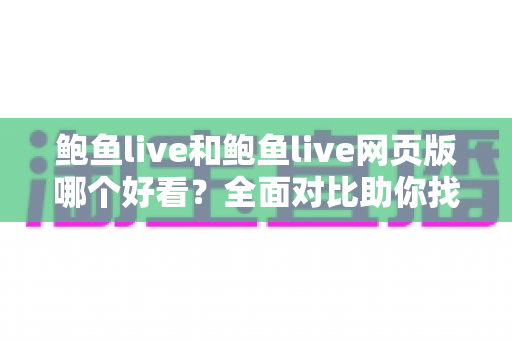 鲍鱼live和鲍鱼live网页版哪个好看?全面对比助你找到最佳观看体验 鲍鱼live和鲍鱼live网页版哪个好看?全面对比助你找到最佳观看体验