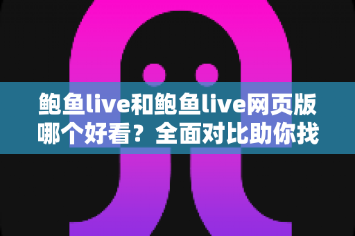 鲍鱼live和鲍鱼live网页版哪个好看?全面对比助你找到最佳观看体验 鲍鱼live和鲍鱼live网页版哪个好看?全面对比助你找到最佳观看体验