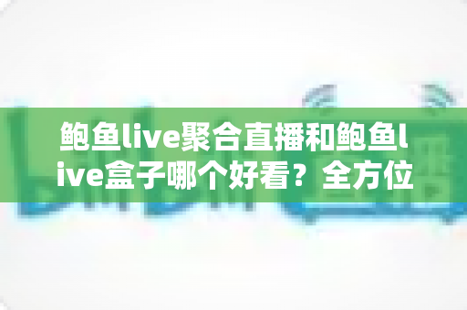 鲍鱼live聚合直播和鲍鱼live盒子哪个好看?全方位深度对比解析,帮你找到最适合自己的观看方式 鲍鱼live聚合直播和鲍鱼live盒子哪个好看?全方位深度对比解析,帮你找到最适合自己的观看方式