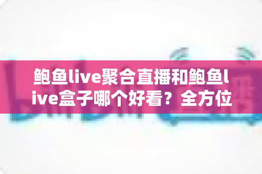 鲍鱼live聚合直播和鲍鱼live盒子哪个好看?全方位深度对比解析,帮你找到最适合自己的观看方式 鲍鱼live聚合直播和鲍鱼live盒子哪个好看?全方位深度对比解析,帮你找到最适合自己的观看方式