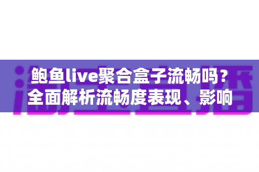 鲍鱼live聚合盒子流畅吗?全面解析流畅度表现、影响因素与实用优化指南 鲍鱼live聚合盒子流畅吗?全面解析流畅度表现、影响因素与实用优化指南