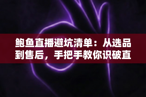 鲍鱼直播避坑清单：从选品到售后，手把手教你识破直播间套路买对鲍鱼