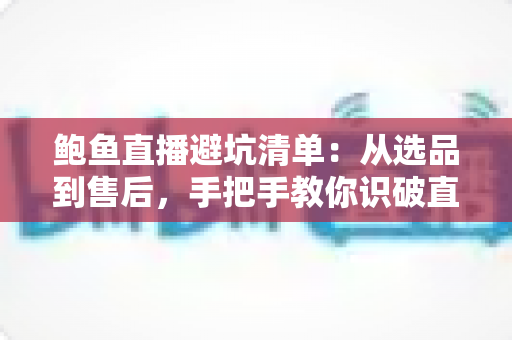 鲍鱼直播避坑清单：从选品到售后，手把手教你识破直播间套路买对鲍鱼