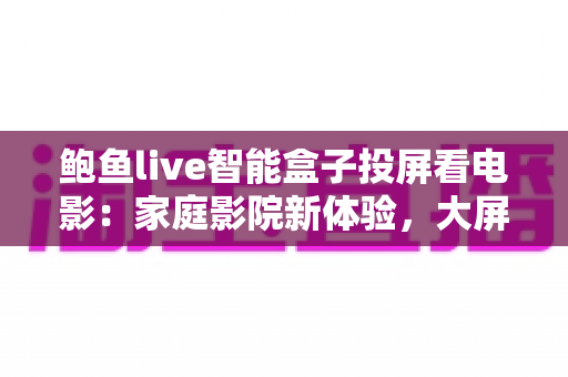 鲍鱼live智能盒子投屏看电影:家庭影院新体验,大屏观影一步到位的完整指南 鲍鱼live智能盒子投屏看电影:家庭影院新体验,大屏观影一步到位的完整指南