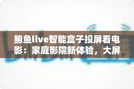 鲍鱼live智能盒子投屏看电影:家庭影院新体验,大屏观影一步到位的完整指南 鲍鱼live智能盒子投屏看电影:家庭影院新体验,大屏观影一步到位的完整指南