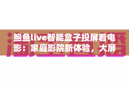 鲍鱼live智能盒子投屏看电影:家庭影院新体验,大屏观影一步到位的完整指南 鲍鱼live智能盒子投屏看电影:家庭影院新体验,大屏观影一步到位的完整指南