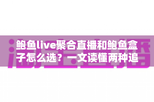 鲍鱼live聚合直播和鲍鱼盒子怎么选？一文读懂两种追播方案的差异与取舍