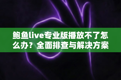 鲍鱼live专业版播放不了怎么办？全面排查与解决方案完整指南