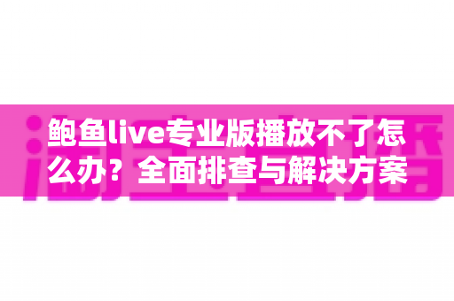 鲍鱼live专业版播放不了怎么办？全面排查与解决方案完整指南