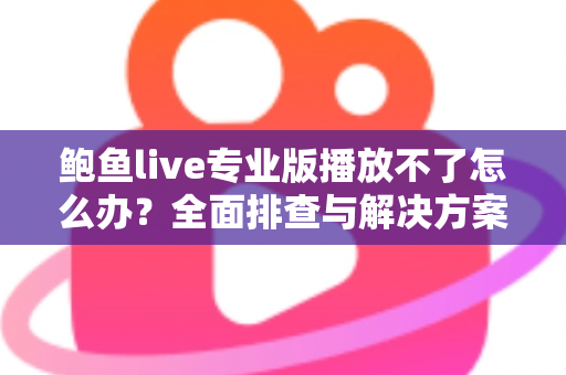 鲍鱼live专业版播放不了怎么办？全面排查与解决方案完整指南