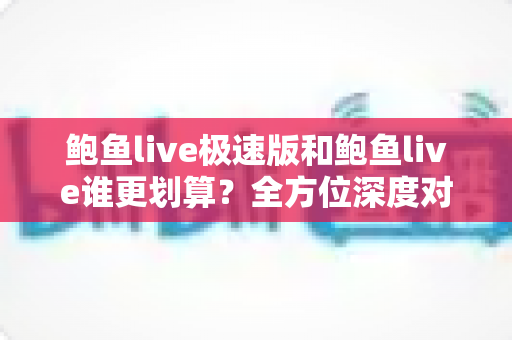 鲍鱼live极速版和鲍鱼live谁更划算?全方位深度对比帮你聪明选择不花冤枉钱 鲍鱼live极速版和鲍鱼live谁更划算?全方位深度对比帮你聪明选择不花冤枉钱