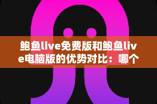 鲍鱼live免费版和鲍鱼live电脑版的优势对比:哪个版本更适合你的观看需求?一文看懂 鲍鱼live免费版和鲍鱼live电脑版的优势对比:哪个版本更适合你的观看需求?一文看懂