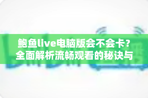 鲍鱼live电脑版会不会卡?全面解析流畅观看的秘诀与实用优化指南 鲍鱼live电脑版会不会卡?全面解析流畅观看的秘诀与实用优化指南