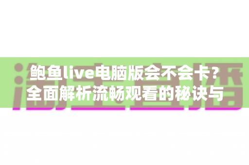 鲍鱼live电脑版会不会卡?全面解析流畅观看的秘诀与实用优化指南 鲍鱼live电脑版会不会卡?全面解析流畅观看的秘诀与实用优化指南
