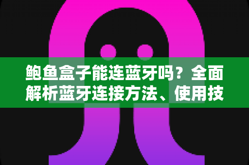 鲍鱼盒子能连蓝牙吗?全面解析蓝牙连接方法、使用技巧与常见问题 鲍鱼盒子能连蓝牙吗?全面解析蓝牙连接方法、使用技巧与常见问题