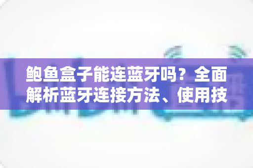 鲍鱼盒子能连蓝牙吗?全面解析蓝牙连接方法、使用技巧与常见问题 鲍鱼盒子能连蓝牙吗?全面解析蓝牙连接方法、使用技巧与常见问题