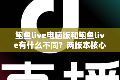 鲍鱼live电脑版和鲍鱼live有什么不同?两版本核心差异全面解析与选择指南 鲍鱼live电脑版和鲍鱼live有什么不同?两版本核心差异全面解析与选择指南
