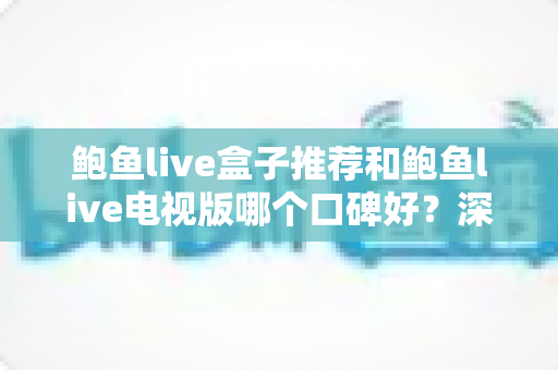 鲍鱼live盒子推荐和鲍鱼live电视版哪个口碑好?深度对比评测与选购指南全解析 鲍鱼live盒子推荐和鲍鱼live电视版哪个口碑好?深度对比评测与选购指南全解析