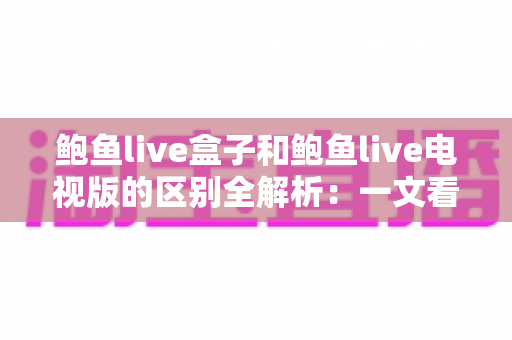 鲍鱼live盒子和鲍鱼live电视版的区别全解析:一文看懂两大版本,选对才能畅享大屏直播体验 鲍鱼live盒子和鲍鱼live电视版的区别全解析:一文看懂两大版本,选对才能畅享大屏直播体验