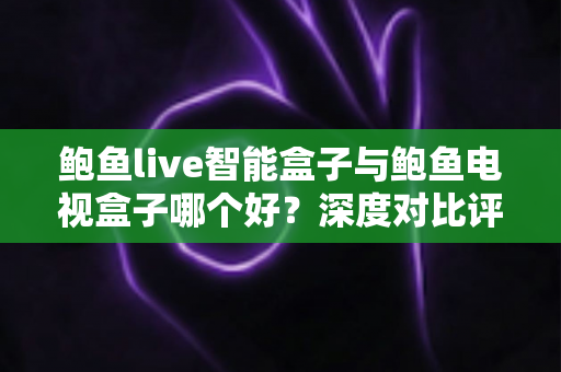鲍鱼live智能盒子与鲍鱼电视盒子哪个好?深度对比评测助你一步选对不踩坑 鲍鱼live智能盒子与鲍鱼电视盒子哪个好?深度对比评测助你一步选对不踩坑
