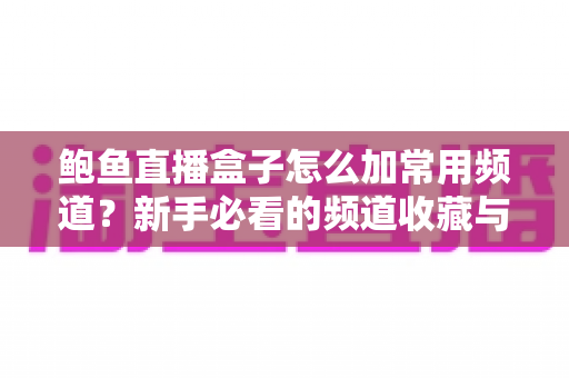 鲍鱼直播盒子怎么加常用频道？新手必看的频道收藏与管理全攻略
