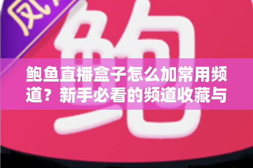 鲍鱼直播盒子怎么加常用频道？新手必看的频道收藏与管理全攻略