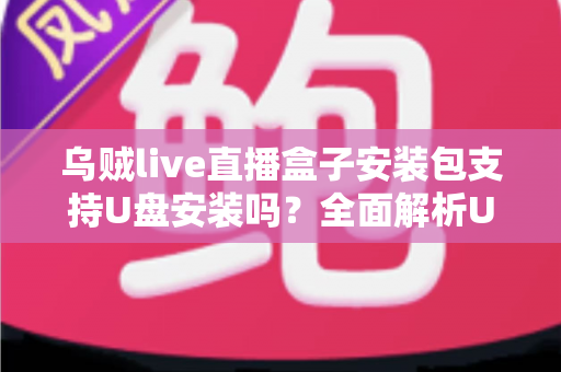 乌贼live直播盒子安装包支持U盘安装吗?全面解析U盘安装步骤、注意事项与常见问题 乌贼live直播盒子安装包支持U盘安装吗?全面解析U盘安装步骤、注意事项与常见问题
