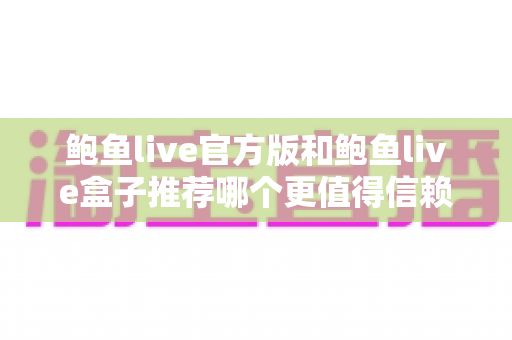 鲍鱼live官方版和鲍鱼live盒子推荐哪个更值得信赖?全面对比分析与安全选购指南 鲍鱼live官方版和鲍鱼live盒子推荐哪个更值得信赖?全面对比分析与安全选购指南