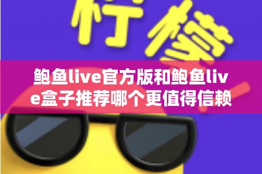 鲍鱼live官方版和鲍鱼live盒子推荐哪个更值得信赖?全面对比分析与安全选购指南 鲍鱼live官方版和鲍鱼live盒子推荐哪个更值得信赖?全面对比分析与安全选购指南