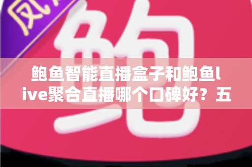 鲍鱼智能直播盒子和鲍鱼live聚合直播哪个口碑好?五大维度深度对比与实用选购指南 鲍鱼智能直播盒子和鲍鱼live聚合直播哪个口碑好?五大维度深度对比与实用选购指南