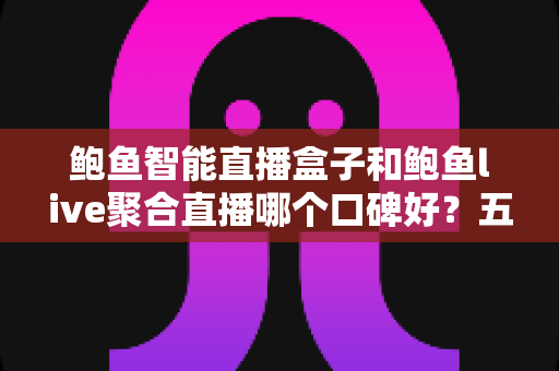 鲍鱼智能直播盒子和鲍鱼live聚合直播哪个口碑好?五大维度深度对比与实用选购指南 鲍鱼智能直播盒子和鲍鱼live聚合直播哪个口碑好?五大维度深度对比与实用选购指南