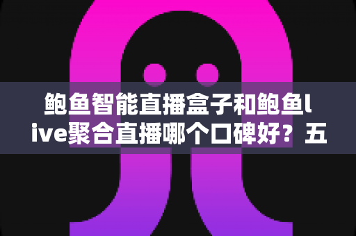 鲍鱼智能直播盒子和鲍鱼live聚合直播哪个口碑好?五大维度深度对比与实用选购指南 鲍鱼智能直播盒子和鲍鱼live聚合直播哪个口碑好?五大维度深度对比与实用选购指南