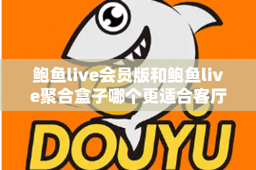 鲍鱼live会员版和鲍鱼live聚合盒子哪个更适合客厅?客厅大屏影音方案深度对比与选购全攻略 鲍鱼live会员版和鲍鱼live聚合盒子哪个更适合客厅?客厅大屏影音方案深度对比与选购全攻略