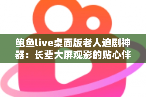 鲍鱼live桌面版老人追剧神器：长辈大屏观影的贴心伴侣，看剧轻松零门槛