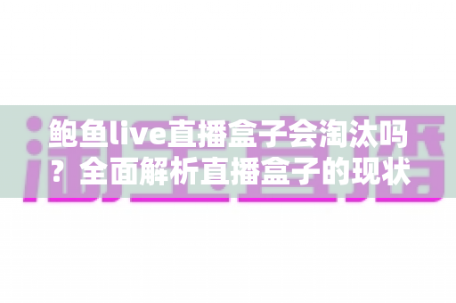 鲍鱼live直播盒子会淘汰吗？全面解析直播盒子的现状、风险与未来发展趋势