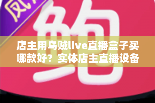 店主用乌贼live直播盒子买哪款好？实体店主直播设备选购全攻略