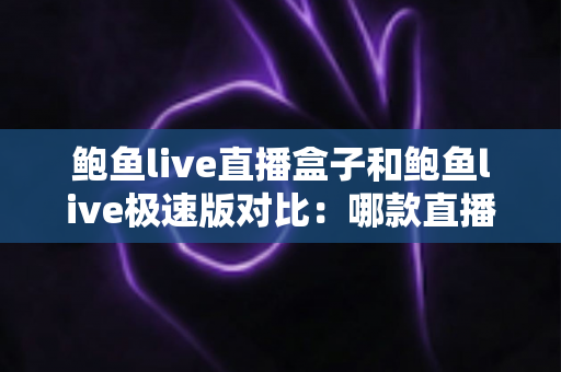 鲍鱼live直播盒子和鲍鱼live极速版对比：哪款直播应用更适合你的观看需求？