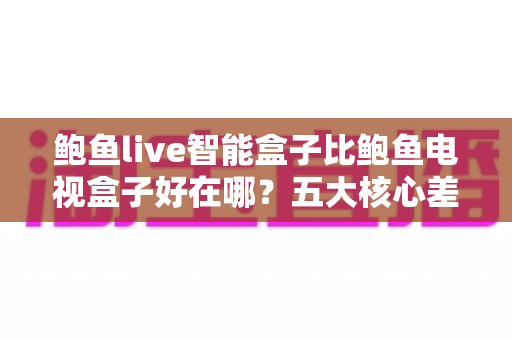 鲍鱼live智能盒子比鲍鱼电视盒子好在哪?五大核心差异全面解析,帮你选对家庭影音中枢 鲍鱼live智能盒子比鲍鱼电视盒子好在哪?五大核心差异全面解析,帮你选对家庭影音中枢