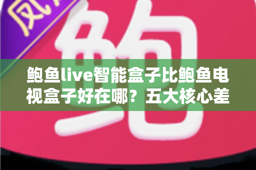 鲍鱼live智能盒子比鲍鱼电视盒子好在哪?五大核心差异全面解析,帮你选对家庭影音中枢 鲍鱼live智能盒子比鲍鱼电视盒子好在哪?五大核心差异全面解析,帮你选对家庭影音中枢
