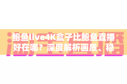 鲍鱼live4K盒子比鲍鱼直播好在哪？深度解析画质、稳定性与大屏观影的全面升级之选