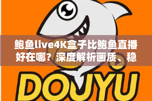 鲍鱼live4K盒子比鲍鱼直播好在哪？深度解析画质、稳定性与大屏观影的全面升级之选