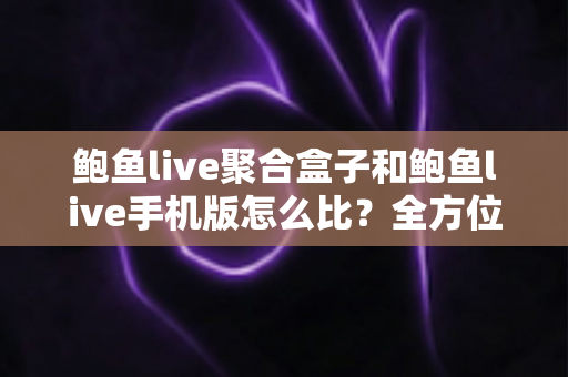 鲍鱼live聚合盒子和鲍鱼live手机版怎么比?全方位对比解析助你精准选择 鲍鱼live聚合盒子和鲍鱼live手机版怎么比?全方位对比解析助你精准选择
