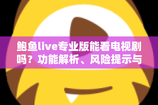 鲍鱼live专业版能看电视剧吗？功能解析、风险提示与安全追剧全指南