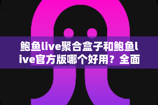 鲍鱼live聚合盒子和鲍鱼live官方版哪个好用?全面对比分析与选择指南 鲍鱼live聚合盒子和鲍鱼live官方版哪个好用?全面对比分析与选择指南