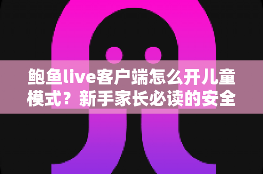 鲍鱼live客户端怎么开儿童模式?新手家长必读的安全观看设置全指南 鲍鱼live客户端怎么开儿童模式?新手家长必读的安全观看设置全指南