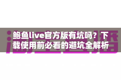 鲍鱼live官方版有坑吗？下载使用前必看的避坑全解析