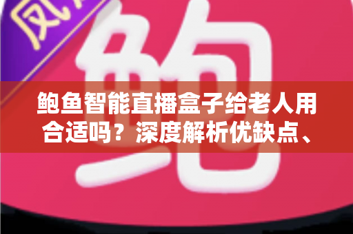 鲍鱼智能直播盒子给老人用合适吗？深度解析优缺点、使用体验与选购避坑指南
