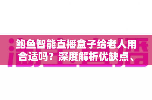 鲍鱼智能直播盒子给老人用合适吗？深度解析优缺点、使用体验与选购避坑指南